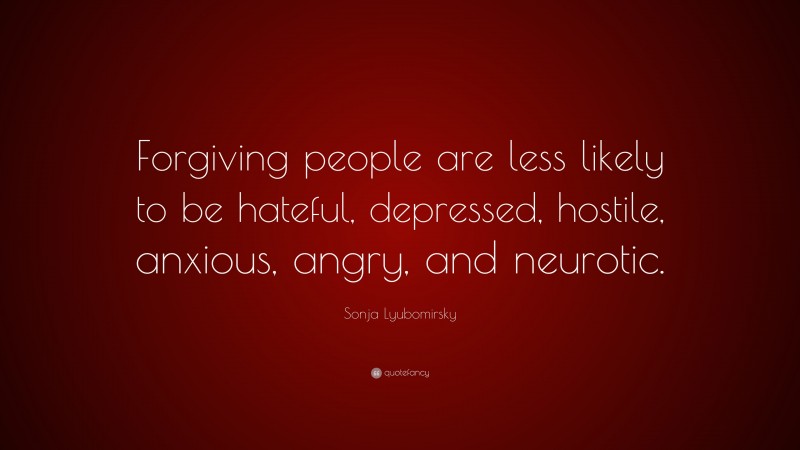 Sonja Lyubomirsky Quote: “Forgiving people are less likely to be hateful, depressed, hostile, anxious, angry, and neurotic.”