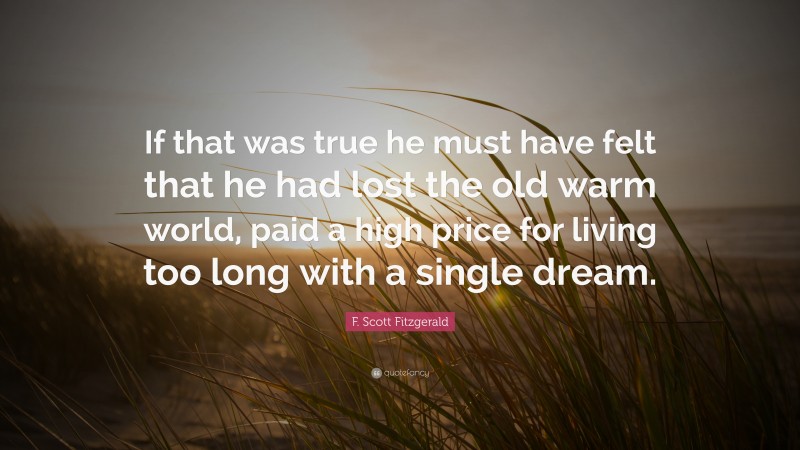 F. Scott Fitzgerald Quote: “If that was true he must have felt that he had lost the old warm world, paid a high price for living too long with a single dream.”