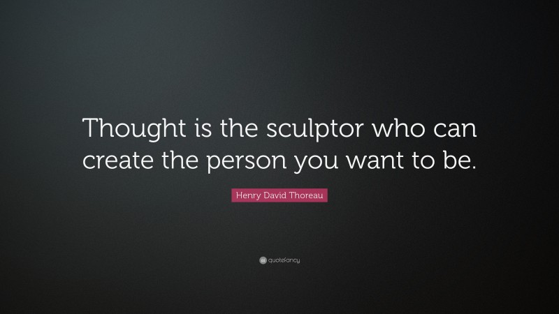 Henry David Thoreau Quote: “Thought is the sculptor who can create the person you want to be.”