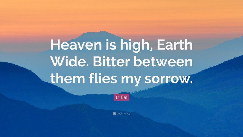 Li Bai Quote: “Heaven is high, Earth Wide. Bitter between them flies my sorrow.”