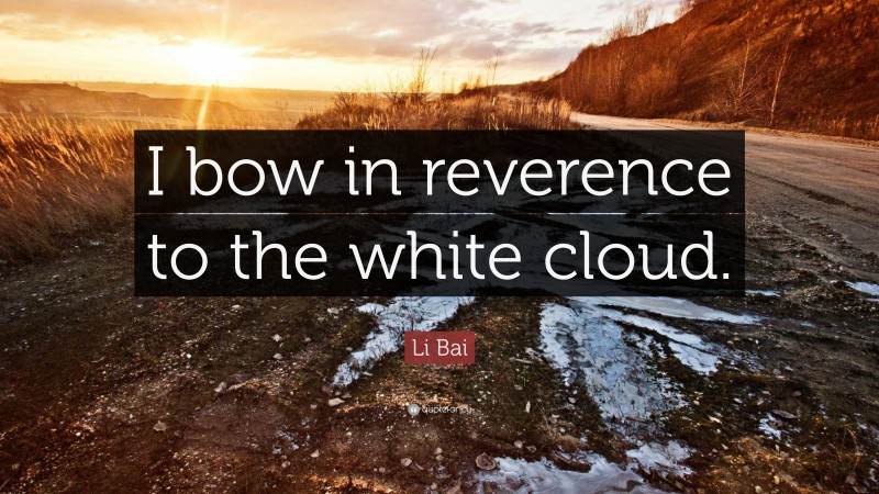Li Bai Quote: “I bow in reverence to the white cloud.”