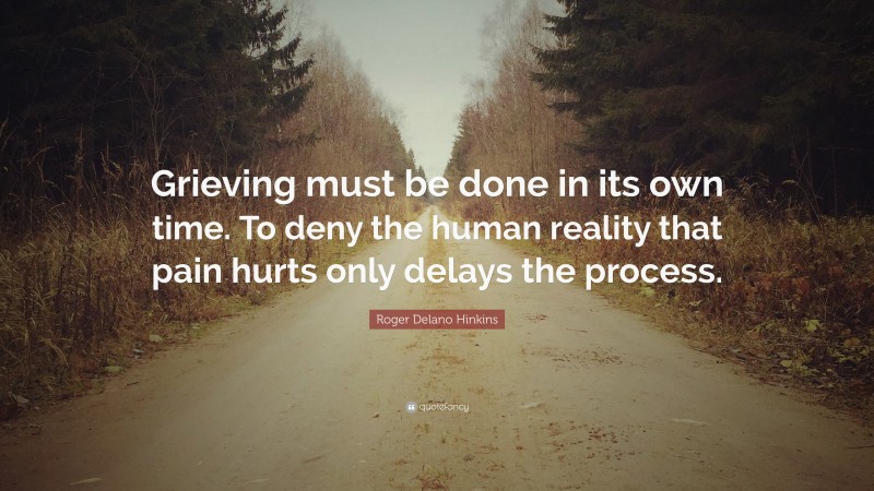 Roger Delano Hinkins Quote: “Grieving must be done in its own time. To deny the human reality that pain hurts only delays the process.”