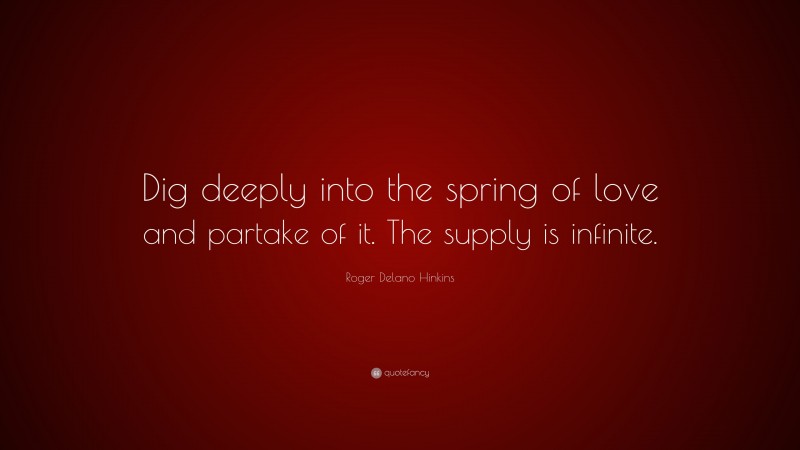 Roger Delano Hinkins Quote: “Dig deeply into the spring of love and partake of it. The supply is infinite.”