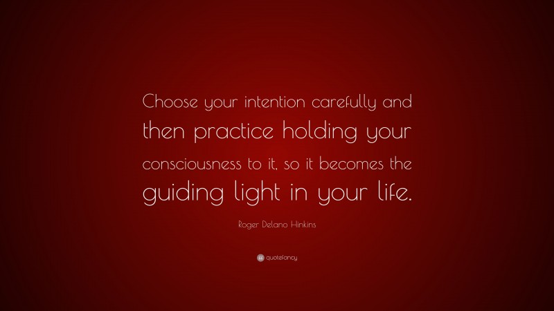 Roger Delano Hinkins Quote: “Choose your intention carefully and then practice holding your consciousness to it, so it becomes the guiding light in your life.”