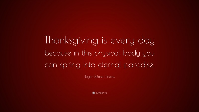 Roger Delano Hinkins Quote: “Thanksgiving is every day because in this physical body you can spring into eternal paradise.”