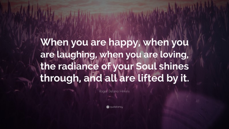 Roger Delano Hinkins Quote: “When you are happy, when you are laughing, when you are loving, the radiance of your Soul shines through, and all are lifted by it.”