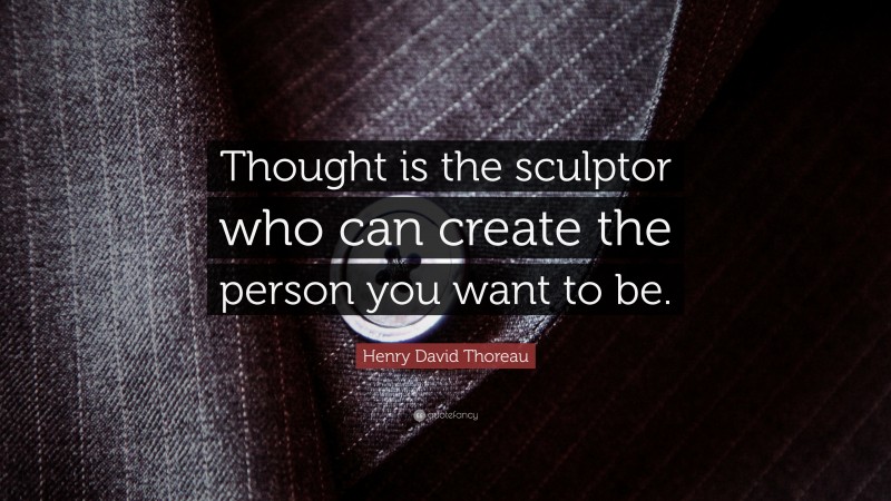 Henry David Thoreau Quote: “Thought is the sculptor who can create the person you want to be.”