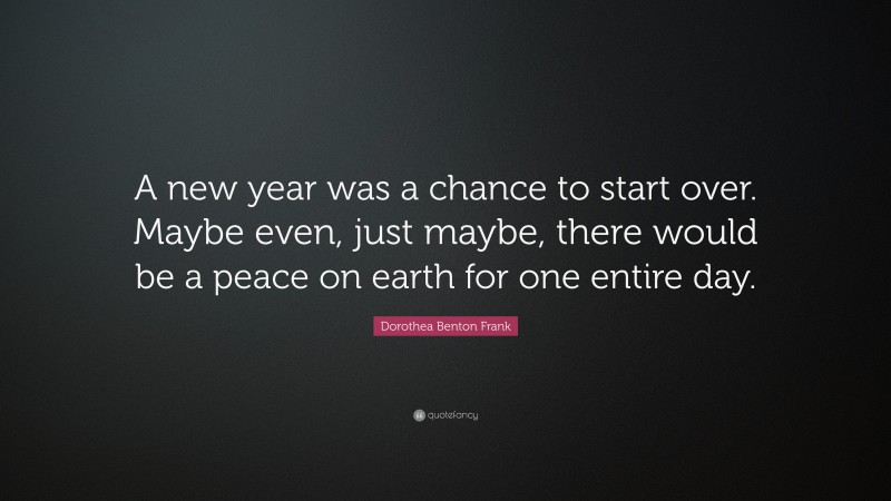 Dorothea Benton Frank Quote: “A new year was a chance to start over. Maybe even, just maybe, there would be a peace on earth for one entire day.”