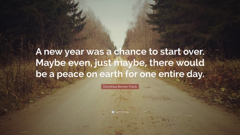 Dorothea Benton Frank Quote: “A new year was a chance to start over. Maybe even, just maybe, there would be a peace on earth for one entire day.”