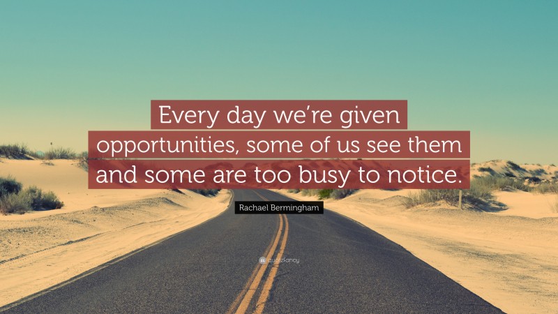 Rachael Bermingham Quote: “Every day we’re given opportunities, some of us see them and some are too busy to notice.”