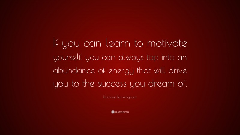Rachael Bermingham Quote: “If you can learn to motivate yourself, you can always tap into an abundance of energy that will drive you to the success you dream of.”