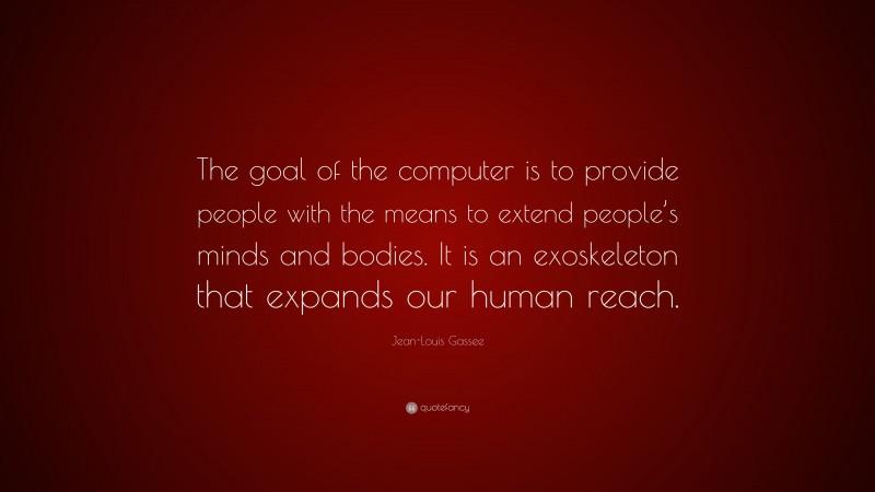 Jean-Louis Gassee Quote: “The goal of the computer is to provide people with the means to extend people’s minds and bodies. It is an exoskeleton that expands our human reach.”