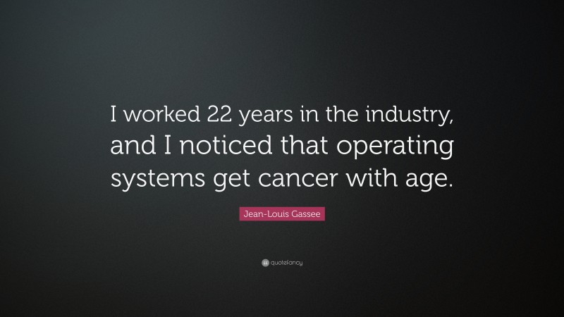 Jean-Louis Gassee Quote: “I worked 22 years in the industry, and I noticed that operating systems get cancer with age.”