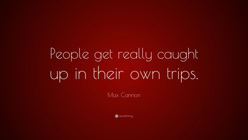 Max Cannon Quote: “People get really caught up in their own trips.”