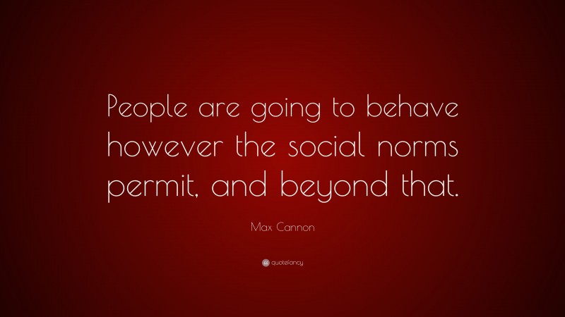 Max Cannon Quote: “People are going to behave however the social norms permit, and beyond that.”