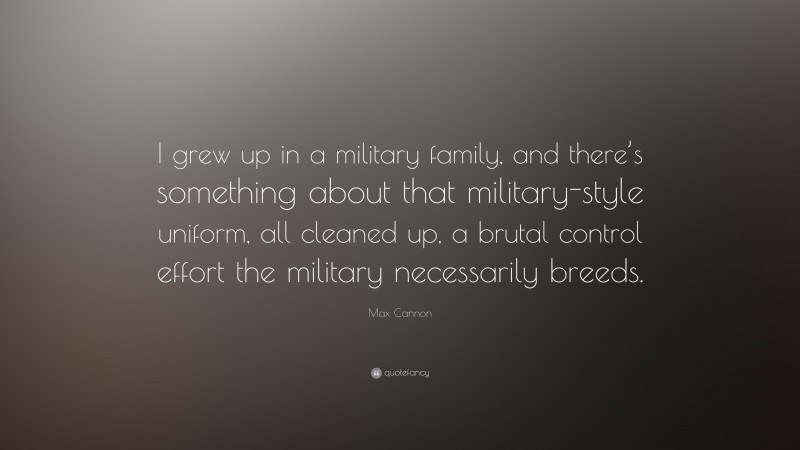 Max Cannon Quote: “I grew up in a military family, and there’s something about that military-style uniform, all cleaned up, a brutal control effort the military necessarily breeds.”