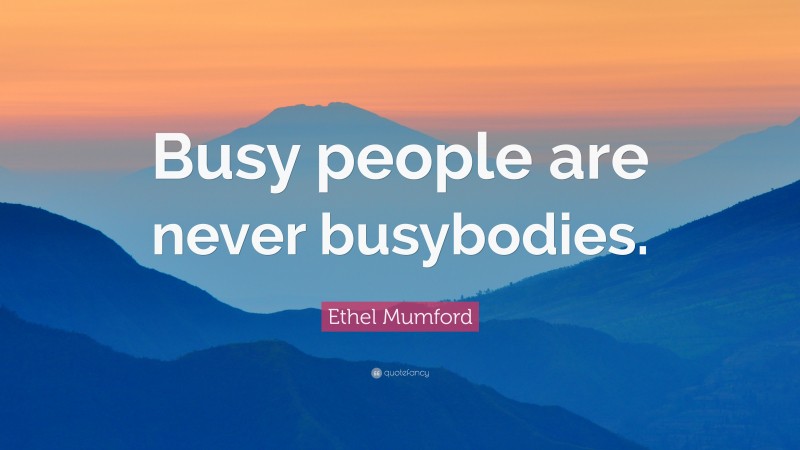 Ethel Mumford Quote: “Busy people are never busybodies.”