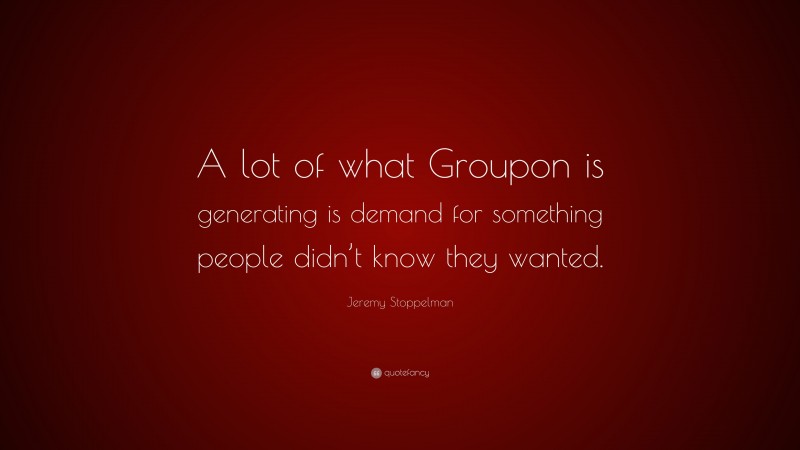 Jeremy Stoppelman Quote: “A lot of what Groupon is generating is demand for something people didn’t know they wanted.”