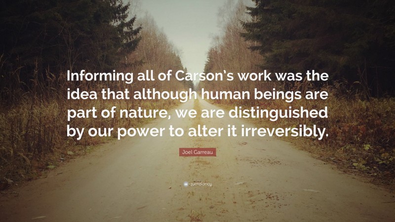 Joel Garreau Quote: “Informing all of Carson’s work was the idea that although human beings are part of nature, we are distinguished by our power to alter it irreversibly.”