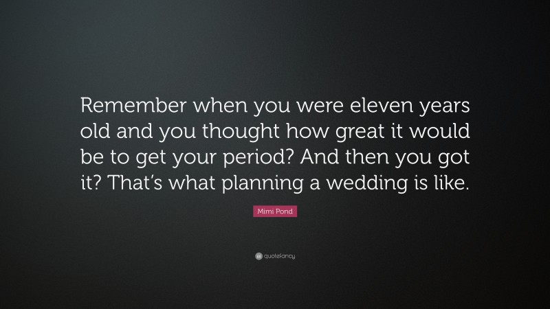 Mimi Pond Quote: “Remember when you were eleven years old and you thought how great it would be to get your period? And then you got it? That’s what planning a wedding is like.”