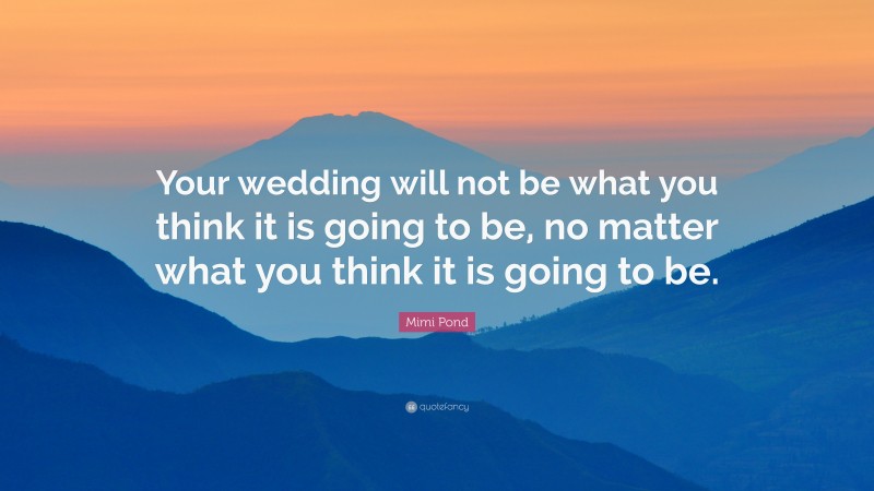 Mimi Pond Quote: “Your wedding will not be what you think it is going to be, no matter what you think it is going to be.”