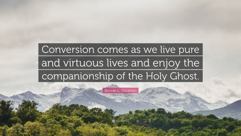 Bonnie L. Oscarson Quote: “Conversion comes as we live pure and virtuous lives and enjoy the companionship of the Holy Ghost.”