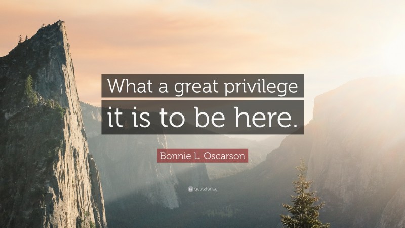 Bonnie L. Oscarson Quote: “What a great privilege it is to be here.”