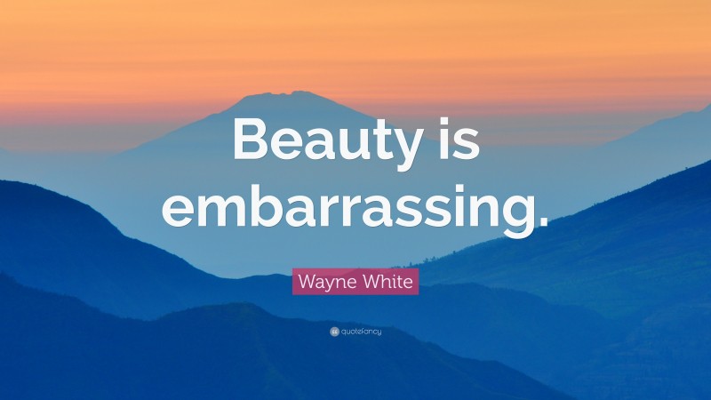 Wayne White Quote: “Beauty is embarrassing.”