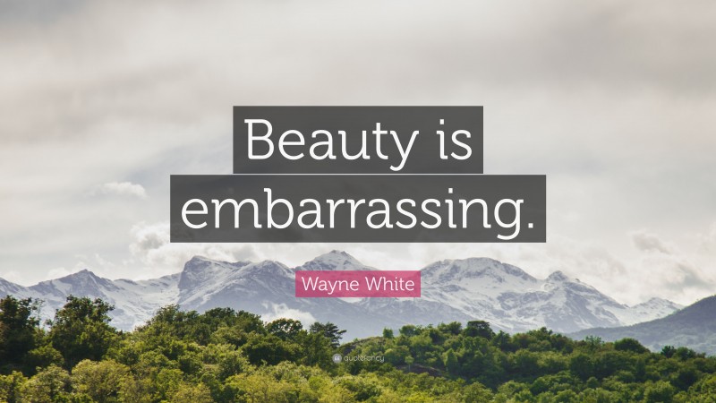 Wayne White Quote: “Beauty is embarrassing.”