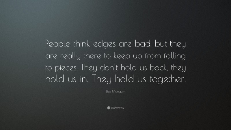 Lisa Mangum Quote: “People think edges are bad, but they are really there to keep up from falling to pieces. They don’t hold us back, they hold us in. They hold us together.”