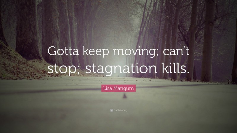 Lisa Mangum Quote: “Gotta keep moving; can’t stop; stagnation kills.”