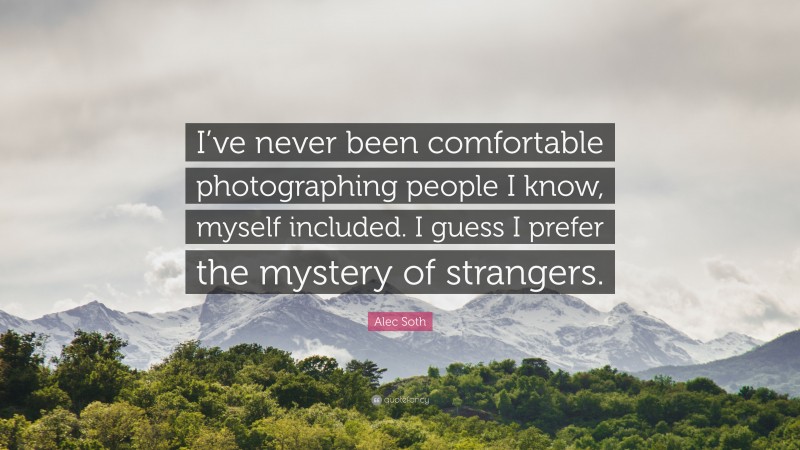 Alec Soth Quote: “I’ve never been comfortable photographing people I know, myself included. I guess I prefer the mystery of strangers.”