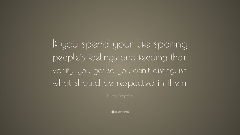 F. Scott Fitzgerald Quote: “If you spend your life sparing people’s feelings and feeding their vanity, you get so you can’t distinguish what should be respected in them.”