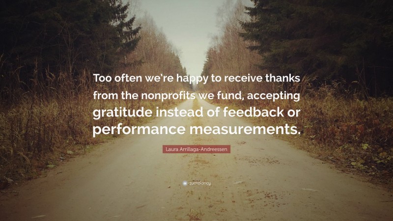 Laura Arrillaga-Andreessen Quote: “Too often we’re happy to receive thanks from the nonprofits we fund, accepting gratitude instead of feedback or performance measurements.”