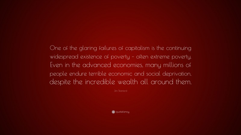 Jim Stanford Quote: “One of the glaring failures of capitalism is the continuing widespread existence of poverty – often extreme poverty. Even in the advanced economies, many millions of people endure terrible economic and social deprivation, despite the incredible wealth all around them.”