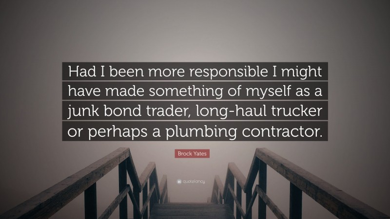Brock Yates Quote: “Had I been more responsible I might have made something of myself as a junk bond trader, long-haul trucker or perhaps a plumbing contractor.”