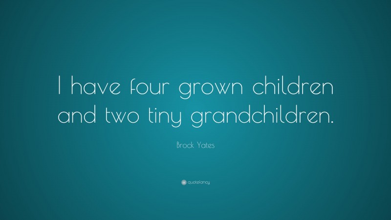 Brock Yates Quote: “I have four grown children and two tiny grandchildren.”