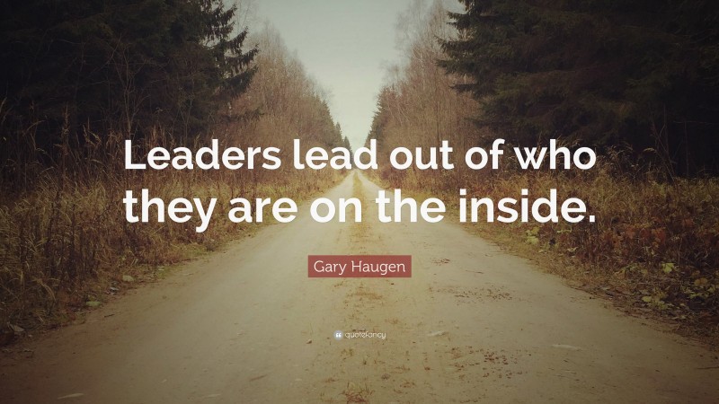 Gary Haugen Quote: “Leaders lead out of who they are on the inside.”