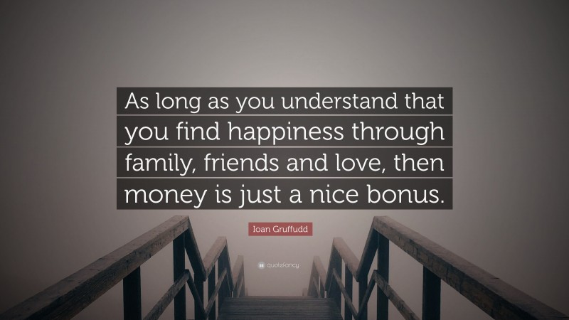 Ioan Gruffudd Quote: “As long as you understand that you find happiness through family, friends and love, then money is just a nice bonus.”