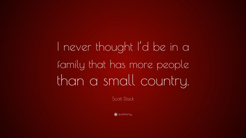 Scott Disick Quote: “I never thought I’d be in a family that has more people than a small country.”