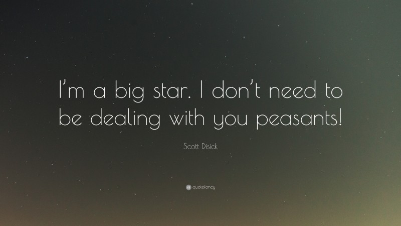 Scott Disick Quote: “I’m a big star. I don’t need to be dealing with you peasants!”