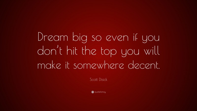 Scott Disick Quote: “Dream big so even if you don’t hit the top you will make it somewhere decent.”