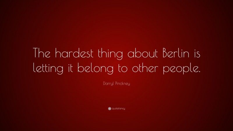 Darryl Pinckney Quote: “The hardest thing about Berlin is letting it belong to other people.”