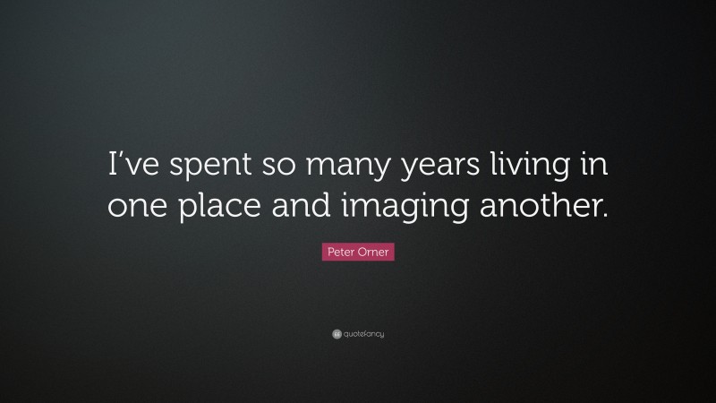 Peter Orner Quote: “I’ve spent so many years living in one place and imaging another.”