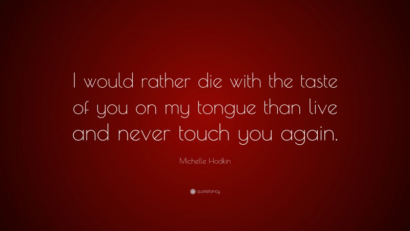 Michelle Hodkin Quote: “I would rather die with the taste of you on my tongue than live and never touch you again.”
