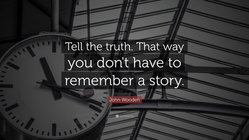 John Wooden Quote: “Tell the truth.  That way you don't have to remember a story.”