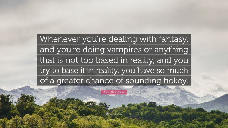 Moon Bloodgood Quote: “Whenever you’re dealing with fantasy, and you’re doing vampires or anything that is not too based in reality, and you try to base it in reality, you have so much of a greater chance of sounding hokey.”