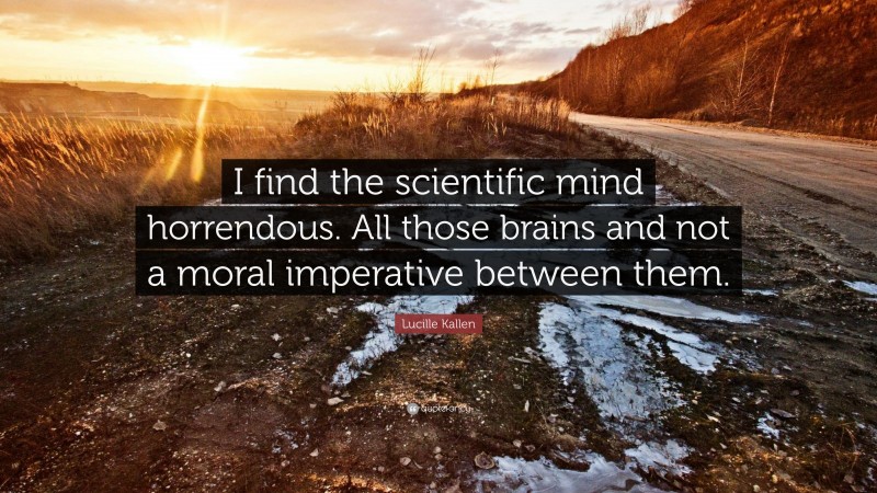 Lucille Kallen Quote: “I find the scientific mind horrendous. All those brains and not a moral imperative between them.”