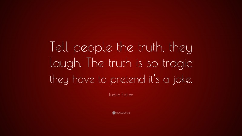 Lucille Kallen Quote: “Tell people the truth, they laugh. The truth is so tragic they have to pretend it’s a joke.”
