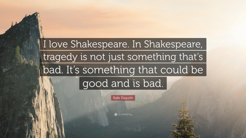 Rafe Esquith Quote: “I love Shakespeare. In Shakespeare, tragedy is not just something that’s bad. It’s something that could be good and is bad.”